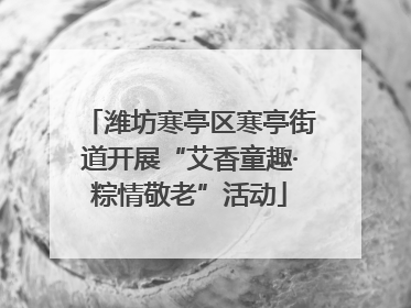 潍坊寒亭区寒亭街道开展“艾香童趣·粽情敬老”活动