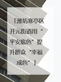 潍坊寒亭区开元街道用“平安底色”提升群众“幸福成色”