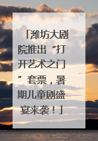 潍坊大剧院推出“打开艺术之门”套票，暑期儿童剧盛宴来袭！