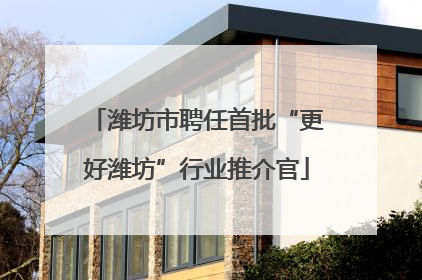 潍坊市聘任首批“更好潍坊”行业推介官