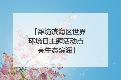 潍坊滨海区世界环境日主题活动点亮生态滨海