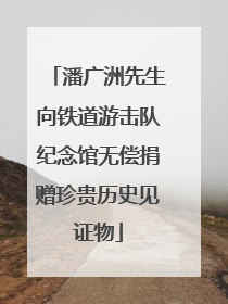 潘广洲先生向铁道游击队纪念馆无偿捐赠珍贵历史见证物