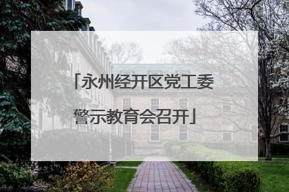 永州经开区党工委警示教育会召开