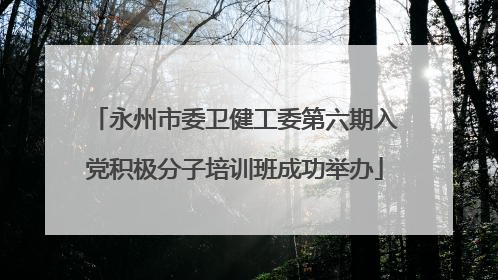 永州市委卫健工委第六期入党积极分子培训班成功举办