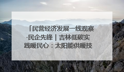 民营经济发展一线观察·民企先锋｜吉林低碳实践暖民心：太阳能供暖技术为北方清洁取暖破局