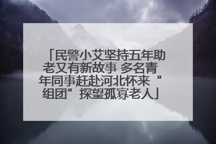 民警小艾坚持五年助老又有新故事 多名青年同事赶赴河北怀来“组团”探望孤寡老人