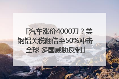汽车涨价4000刀？美钢铝关税翻倍至50%冲击全球 多国威胁反制