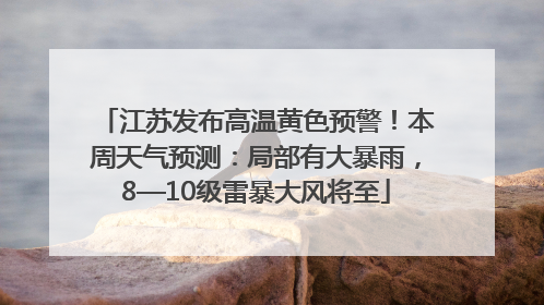 江苏发布高温黄色预警！本周天气预测：局部有大暴雨，8—10级雷暴大风将至