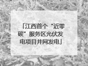江西首个“近零碳”服务区光伏发电项目并网发电