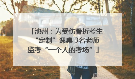 池州：为受伤骨折考生“定制”课桌 3名老师监考“一个人的考场”