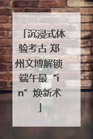 沉浸式体验考古 郑州文博解锁端午最“in”焕新术