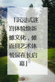 沉浸式迷宫体验焕新傩文化，傩面具艺术体验展在长启幕