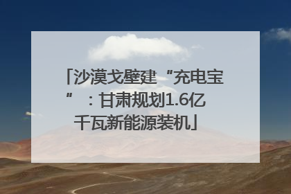 沙漠戈壁建“充电宝”：甘肃规划1.6亿千瓦新能源装机
