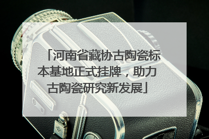 河南省藏协古陶瓷标本基地正式挂牌，助力古陶瓷研究新发展