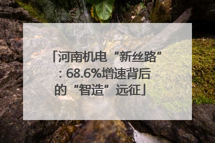 河南机电“新丝路”：68.6%增速背后的“智造”远征