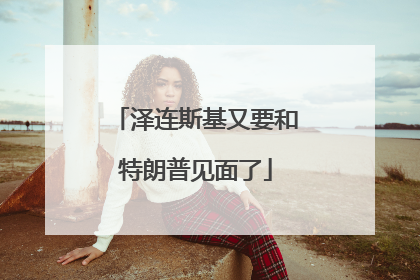 泽连斯基又要和特朗普见面了