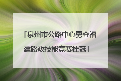 泉州市公路中心勇夺福建路政技能竞赛桂冠
