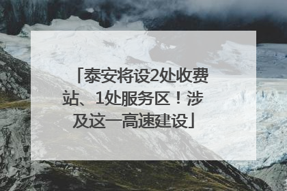 泰安将设2处收费站、1处服务区！涉及这一高速建设