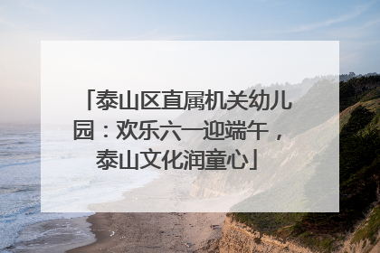 泰山区直属机关幼儿园：欢乐六一迎端午，泰山文化润童心