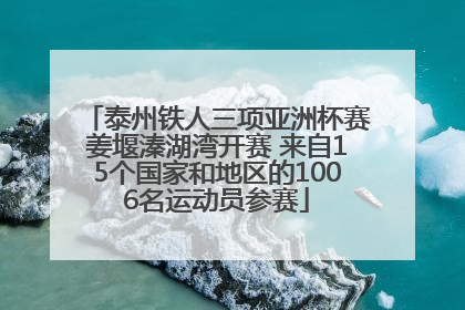 泰州铁人三项亚洲杯赛姜堰溱湖湾开赛 来自15个国家和地区的1006名运动员参赛