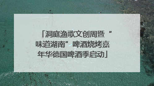 洞庭渔歌文创周暨“味道湖南”啤酒烧烤嘉年华德国啤酒季启动