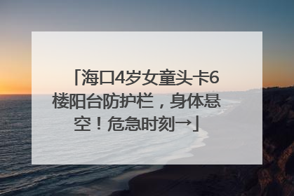 海口4岁女童头卡6楼阳台防护栏，身体悬空！危急时刻→
