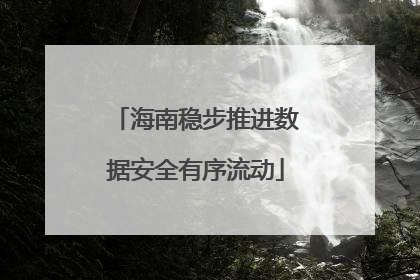 海南稳步推进数据安全有序流动