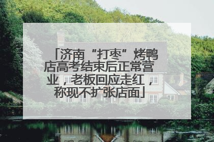 济南“打枣”烤鸭店高考结束后正常营业，老板回应走红，称现不扩张店面