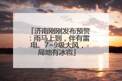 济南刚刚发布预警：雨马上到，伴有雷电、7~9级大风，局地有冰雹