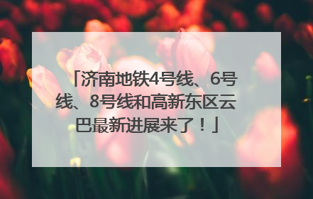 济南地铁4号线、6号线、8号线和高新东区云巴最新进展来了！