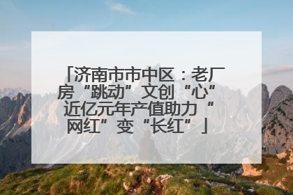 济南市市中区：老厂房“跳动”文创“心” 近亿元年产值助力“网红”变“长红”