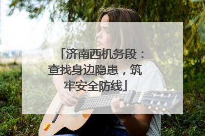 济南西机务段：查找身边隐患，筑牢安全防线