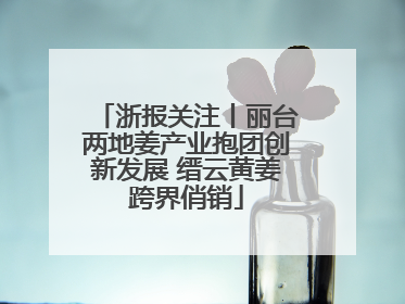 浙报关注丨丽台两地姜产业抱团创新发展 缙云黄姜跨界俏销