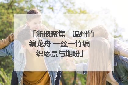 浙报聚焦｜温州竹编龙舟 一丝一竹编织愿景与期盼