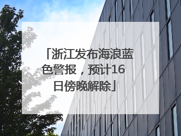 浙江发布海浪蓝色警报，预计16日傍晚解除