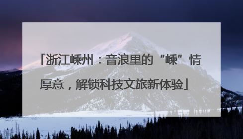 浙江嵊州：音浪里的“嵊”情厚意，解锁科技文旅新体验