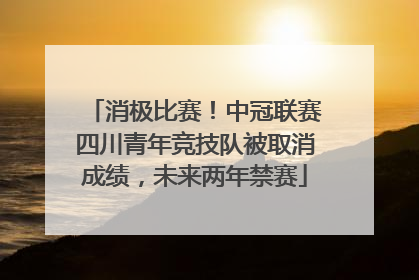 消极比赛！中冠联赛四川青年竞技队被取消成绩，未来两年禁赛