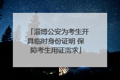 淄博公安为考生开具临时身份证明 保障考生用证需求