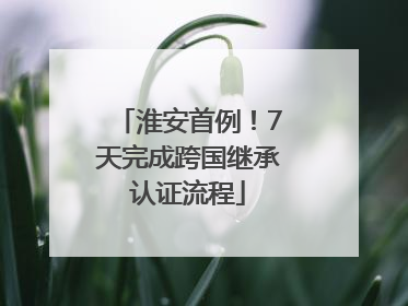 淮安首例！7天完成跨国继承认证流程
