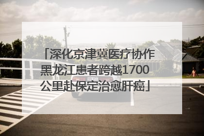 深化京津冀医疗协作 黑龙江患者跨越1700公里赴保定治愈肝癌