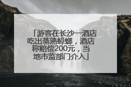 游客在长沙一酒店吃出蒸熟蟑螂，酒店称赔偿200元，当地市监部门介入