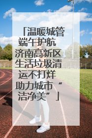 温暖城管端午护航 济南高新区生活垃圾清运不打烊 助力城市“洁净美”