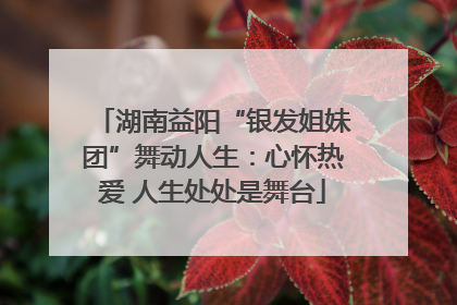 湖南益阳“银发姐妹团”舞动人生：心怀热爱 人生处处是舞台