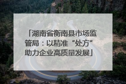 湖南省衡南县市场监管局：以精准“处方”助力企业高质量发展