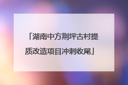 湖南中方荆坪古村提质改造项目冲刺收尾