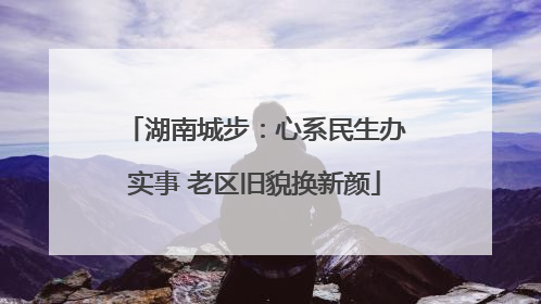 湖南城步：心系民生办实事 老区旧貌换新颜