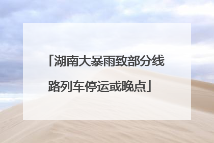 湖南大暴雨致部分线路列车停运或晚点