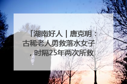 湖南好人｜唐克明：古稀老人勇救落水女子，时隔25年两次所救竟是同一人！