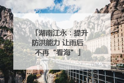 湖南江永：提升防洪能力 让雨后不再“看海”