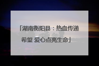 湖南衡阳县：热血传递希望 爱心点亮生命